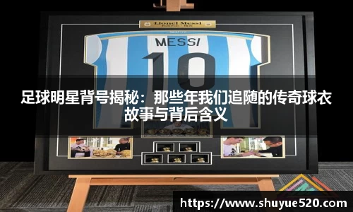 足球明星背号揭秘:那些年我们追随的传奇球衣故事与背后含义